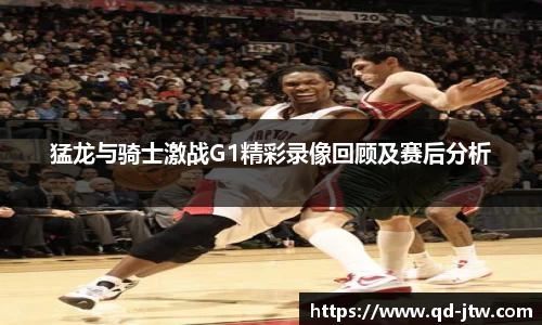 猛龙与骑士激战G1精彩录像回顾及赛后分析